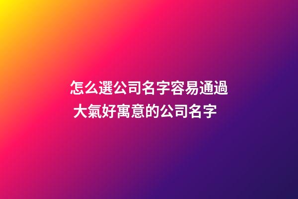 怎么選公司名字容易通過 大氣好寓意的公司名字-第1張-公司起名-玄機派
